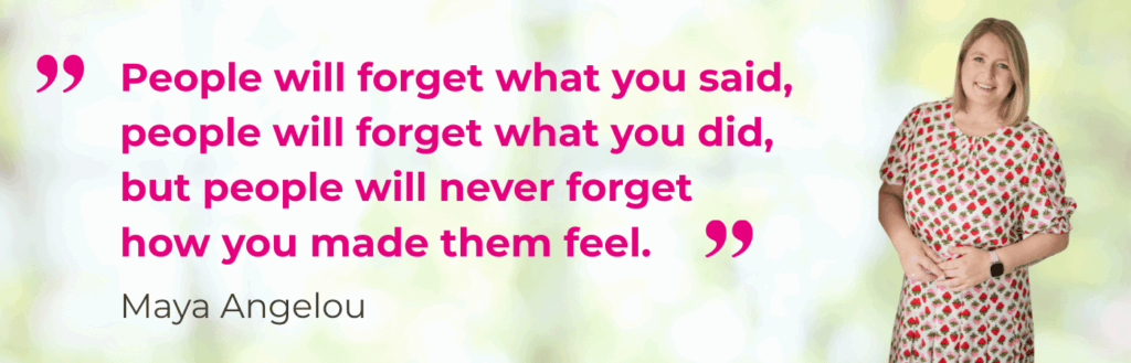 Zitat von Maya Angelou "People will forget what you said, people will forget what you did, but people will never forget how you made them feel."